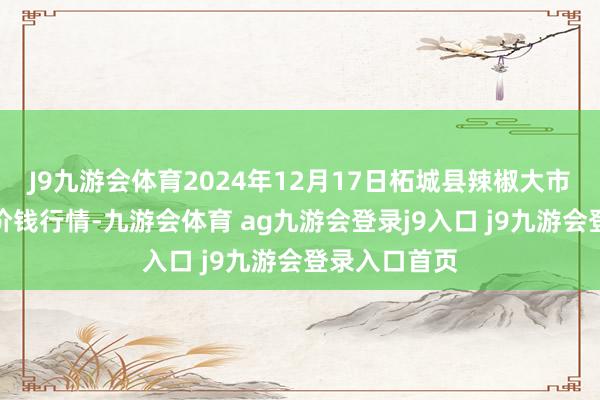 J9九游會體育2024年12月17日柘城縣辣椒大市集有限公司價錢行情-九游會體育 ag九游會登錄j9入口 j9九游會登錄入口首頁