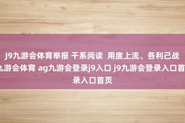 J9九游會(huì)體育舉報(bào) 干系閱讀  用度上流、各利己戰(zhàn)-九游會(huì)體育 ag九游會(huì)登錄j9入口 j9九游會(huì)登錄入口首頁
