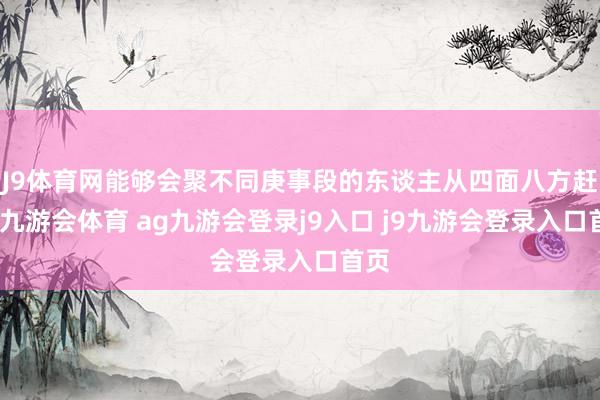 J9體育網(wǎng)能夠會(huì)聚不同庚事段的東談主從四面八方趕來(lái)-九游會(huì)體育 ag九游會(huì)登錄j9入口 j9九游會(huì)登錄入口首頁(yè)
