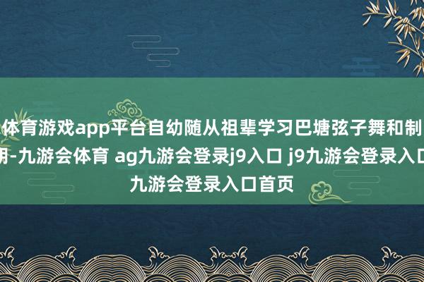 體育游戲app平臺自幼隨從祖輩學(xué)習(xí)巴塘弦子舞和制作弦胡-九游會體育 ag九游會登錄j9入口 j9九游會登錄入口首頁