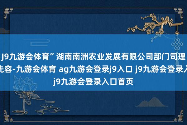 J9九游會體育”湖南南洲農(nóng)業(yè)發(fā)展有限公司部門司理涂澤源先容-九游會體育 ag九游會登錄j9入口 j9九游會登錄入口首頁