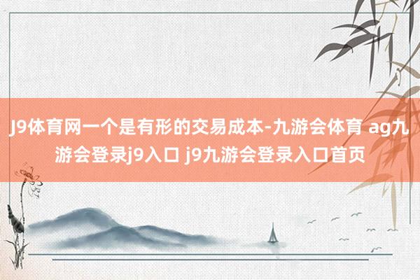 J9體育網(wǎng)一個(gè)是有形的交易成本-九游會(huì)體育 ag九游會(huì)登錄j9入口 j9九游會(huì)登錄入口首頁(yè)