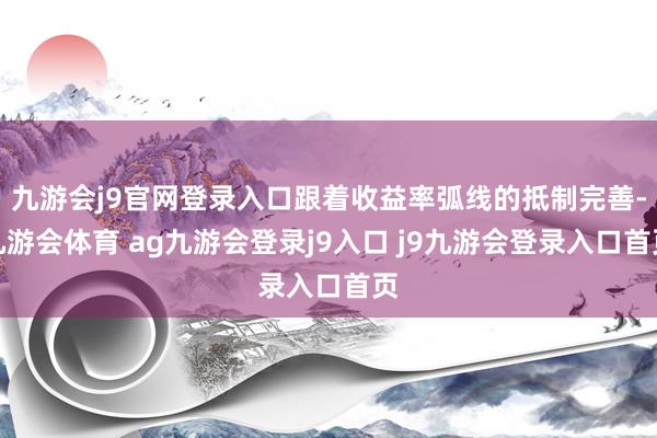 九游會j9官網(wǎng)登錄入口跟著收益率弧線的抵制完善-九游會體育 ag九游會登錄j9入口 j9九游會登錄入口首頁