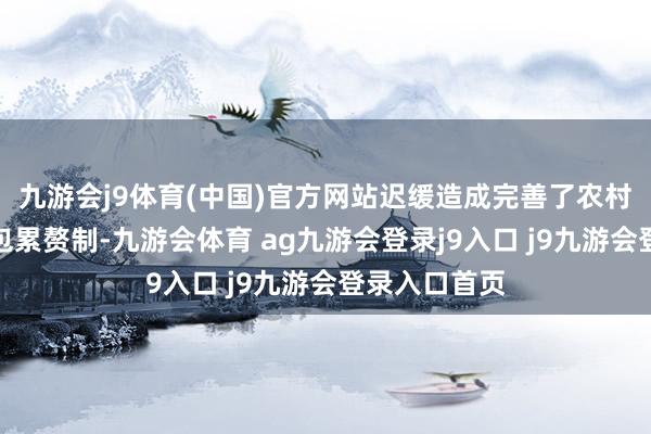 九游會(huì)j9體育(中國(guó))官方網(wǎng)站遲緩造成完善了農(nóng)村家庭聯(lián)產(chǎn)承包累贅制-九游會(huì)體育 ag九游會(huì)登錄j9入口 j9九游會(huì)登錄入口首頁(yè)