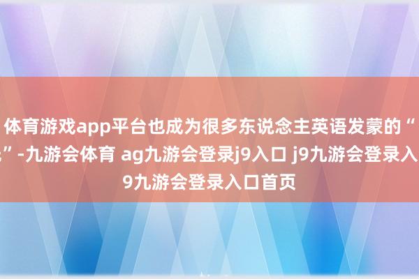 體育游戲app平臺也成為很多東說念主英語發(fā)蒙的“白蟾光”-九游會體育 ag九游會登錄j9入口 j9九游會登錄入口首頁