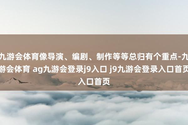 九游會體育像導(dǎo)演、編劇、制作等等總歸有個重點-九游會體育 ag九游會登錄j9入口 j9九游會登錄入口首頁
