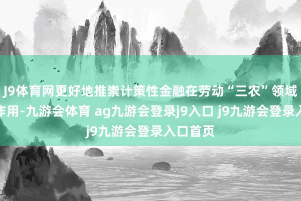 J9體育網(wǎng)更好地推崇計策性金融在勞動“三農(nóng)”領(lǐng)域的職能作用-九游會體育 ag九游會登錄j9入口 j9九游會登錄入口首頁