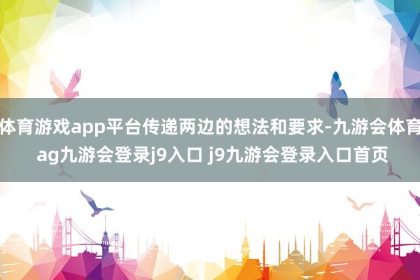 體育游戲app平臺傳遞兩邊的想法和要求-九游會體育 ag九游會登錄j9入口 j9九游會登錄入口首頁