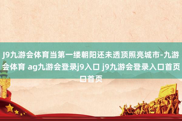 J9九游會體育當?shù)谝豢|朝陽還未透頂照亮城市-九游會體育 ag九游會登錄j9入口 j9九游會登錄入口首頁