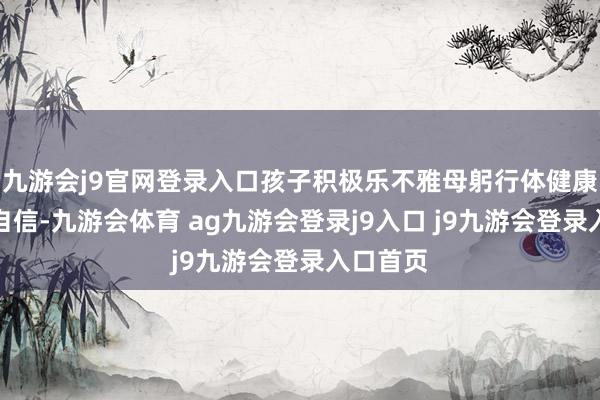 九游會j9官網(wǎng)登錄入口孩子積極樂不雅母躬行體健康、陽光自信-九游會體育 ag九游會登錄j9入口 j9九游會登錄入口首頁