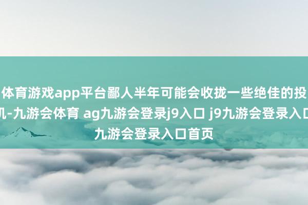體育游戲app平臺(tái)鄙人半年可能會(huì)收攏一些絕佳的投資契機(jī)-九游會(huì)體育 ag九游會(huì)登錄j9入口 j9九游會(huì)登錄入口首頁(yè)