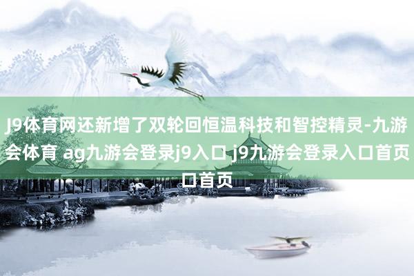 J9體育網(wǎng)還新增了雙輪回恒溫科技和智控精靈-九游會(huì)體育 ag九游會(huì)登錄j9入口 j9九游會(huì)登錄入口首頁