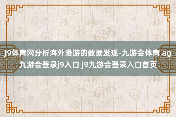J9體育網(wǎng)分析海外漫游的數(shù)據(jù)發(fā)現(xiàn)-九游會體育 ag九游會登錄j9入口 j9九游會登錄入口首頁