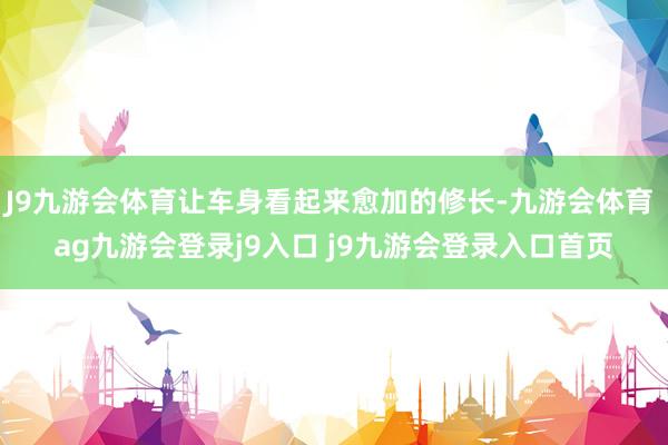 J9九游會(huì)體育讓車(chē)身看起來(lái)愈加的修長(zhǎng)-九游會(huì)體育 ag九游會(huì)登錄j9入口 j9九游會(huì)登錄入口首頁(yè)