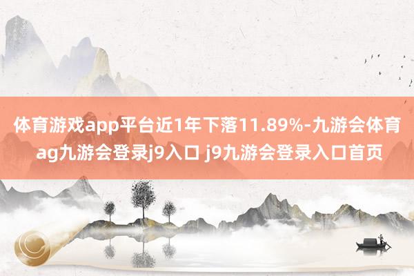 體育游戲app平臺近1年下落11.89%-九游會體育 ag九游會登錄j9入口 j9九游會登錄入口首頁