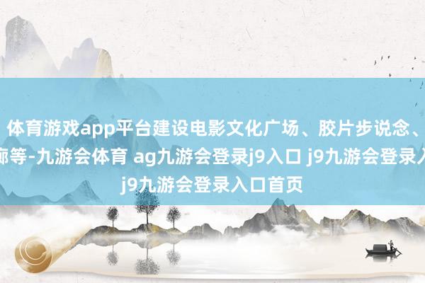 體育游戲app平臺建設(shè)電影文化廣場、膠片步說念、電影長廊等-九游會體育 ag九游會登錄j9入口 j9九游會登錄入口首頁