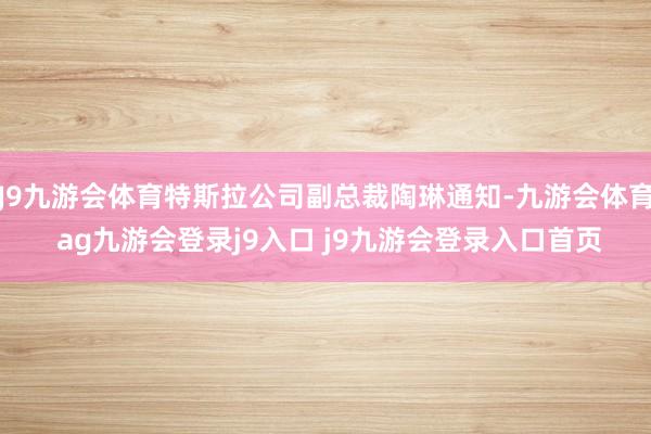 J9九游會體育特斯拉公司副總裁陶琳通知-九游會體育 ag九游會登錄j9入口 j9九游會登錄入口首頁