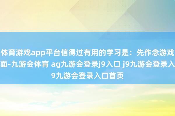 體育游戲app平臺信得過有用的學(xué)習(xí)是：先作念游戲再學(xué)表面-九游會體育 ag九游會登錄j9入口 j9九游會登錄入口首頁